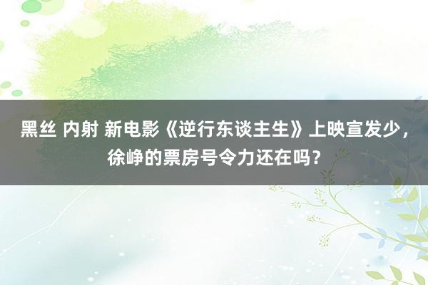 黑丝 内射 新电影《逆行东谈主生》上映宣发少，徐峥的票房号令力还在吗？