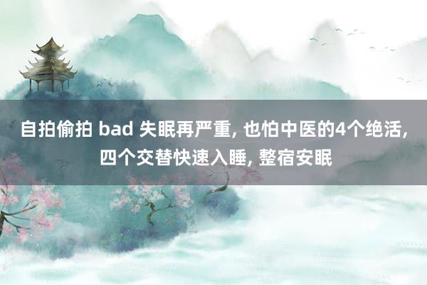 自拍偷拍 bad 失眠再严重， 也怕中医的4个绝活， 四个交替快速入睡， 整宿安眠