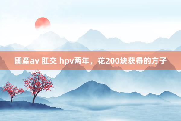 國產av 肛交 hpv两年，花200块获得的方子