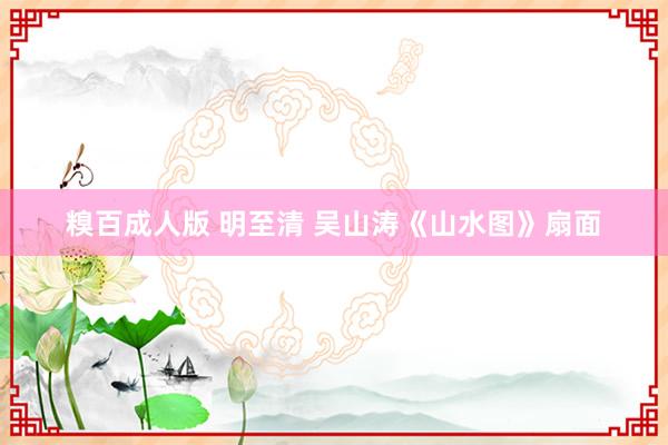 糗百成人版 明至清 吴山涛《山水图》扇面