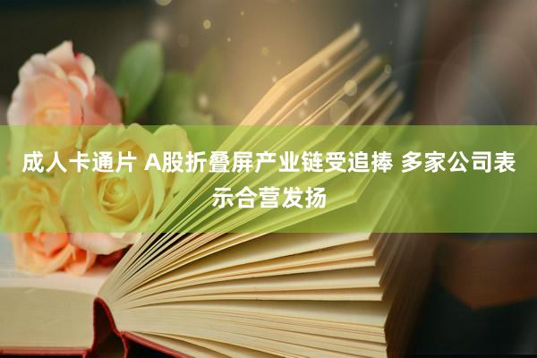 成人卡通片 A股折叠屏产业链受追捧 多家公司表示合营发扬