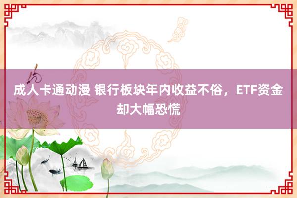 成人卡通动漫 银行板块年内收益不俗，ETF资金却大幅恐慌