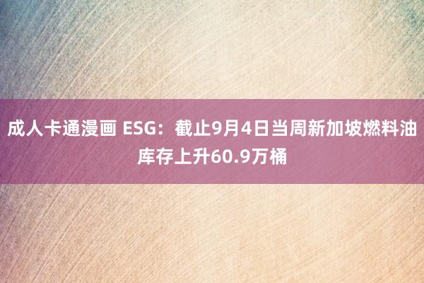 成人卡通漫画 ESG：截止9月4日当周新加坡燃料油库存上升60.9万桶