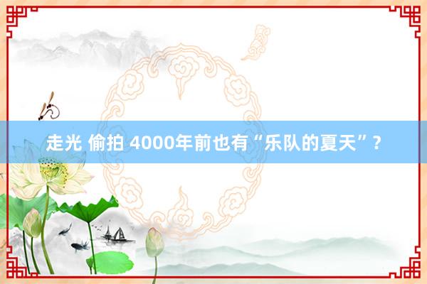 走光 偷拍 4000年前也有“乐队的夏天”？