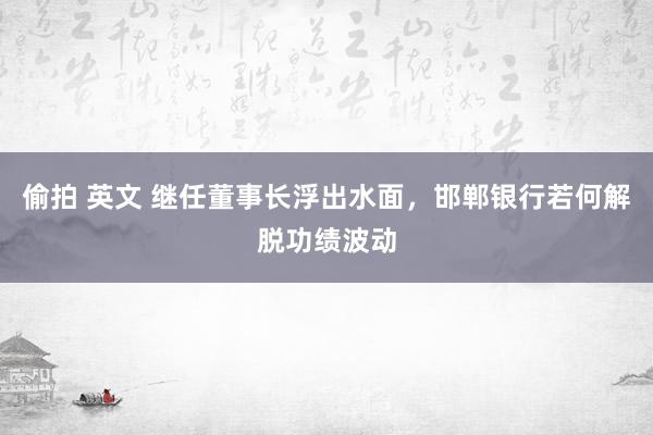 偷拍 英文 继任董事长浮出水面，邯郸银行若何解脱功绩波动