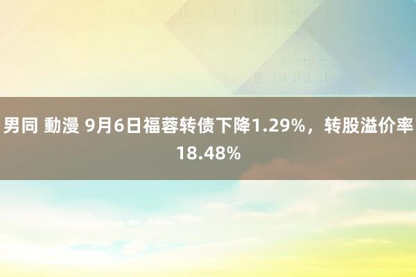 男同 動漫 9月6日福蓉转债下降1.29%，转股溢价率18.48%