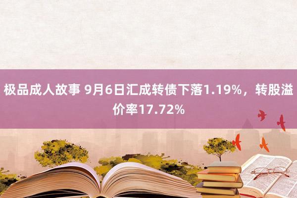 极品成人故事 9月6日汇成转债下落1.19%，转股溢价率17.72%