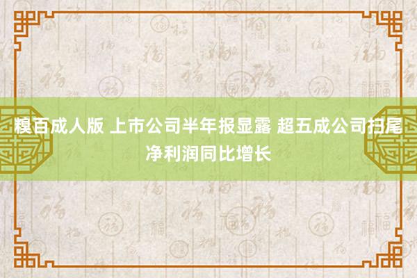 糗百成人版 上市公司半年报显露 超五成公司扫尾净利润同比增长