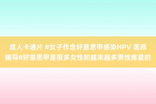 成人卡通片 #女子作念好意思甲感染HPV 医师辅导#好意思甲是很多女性和越来越多男性疼爱的