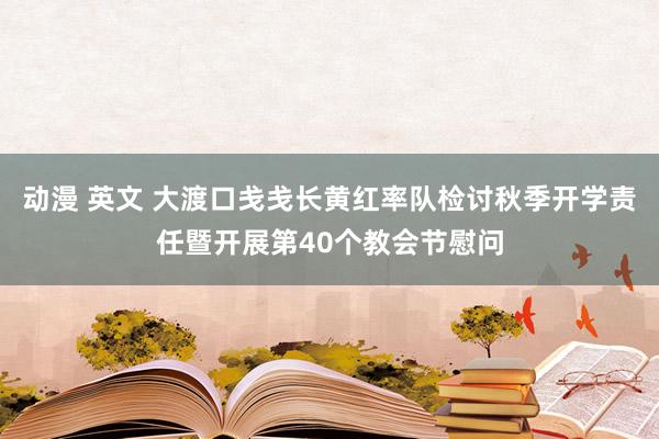 动漫 英文 大渡口戋戋长黄红率队检讨秋季开学责任暨开展第40个教会节慰问