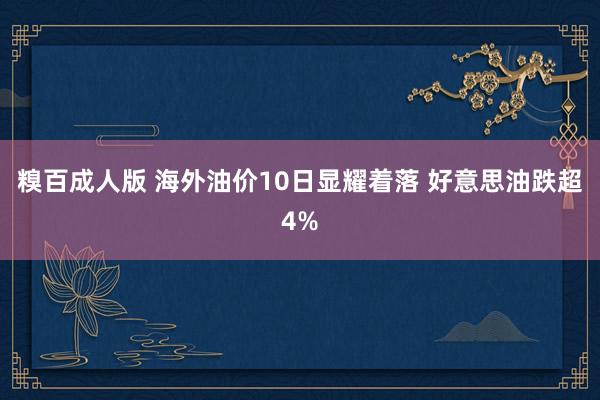 糗百成人版 海外油价10日显耀着落 好意思油跌超4%