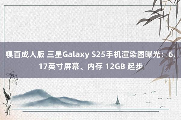 糗百成人版 三星Galaxy S25手机渲染图曝光：6.17英寸屏幕、内存 12GB 起步