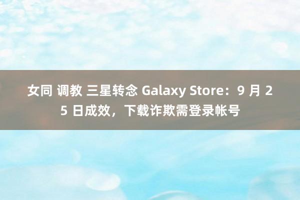 女同 调教 三星转念 Galaxy Store：9 月 25 日成效，下载诈欺需登录帐号