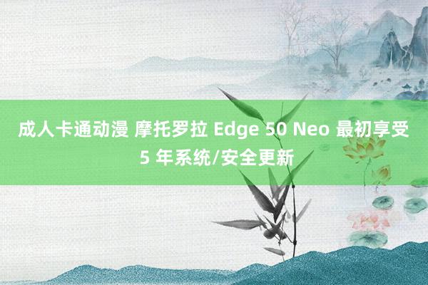 成人卡通动漫 摩托罗拉 Edge 50 Neo 最初享受 5 年系统/安全更新