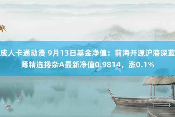 成人卡通动漫 9月13日基金净值：前海开源沪港深蓝筹精选搀杂A最新净值0.9814，涨0.1%