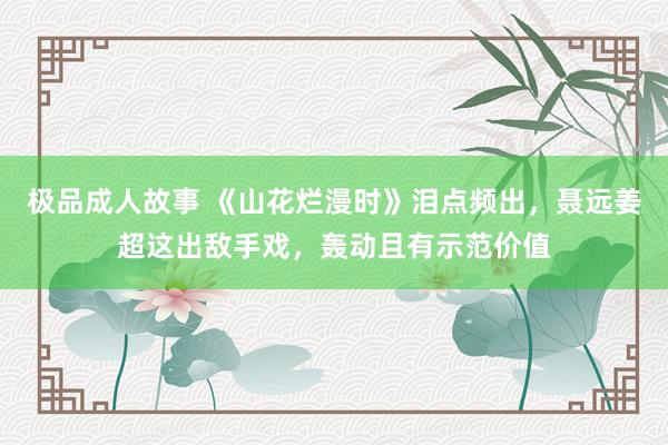 极品成人故事 《山花烂漫时》泪点频出，聂远姜超这出敌手戏，轰动且有示范价值