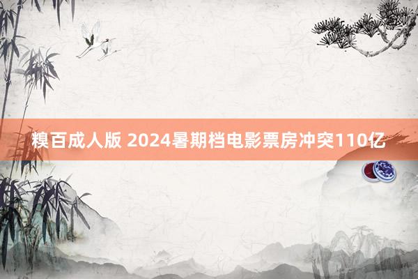 糗百成人版 2024暑期档电影票房冲突110亿