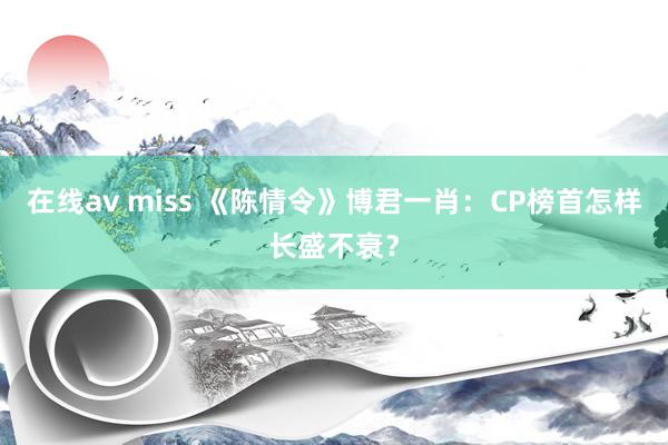 在线av miss 《陈情令》博君一肖：CP榜首怎样长盛不衰？