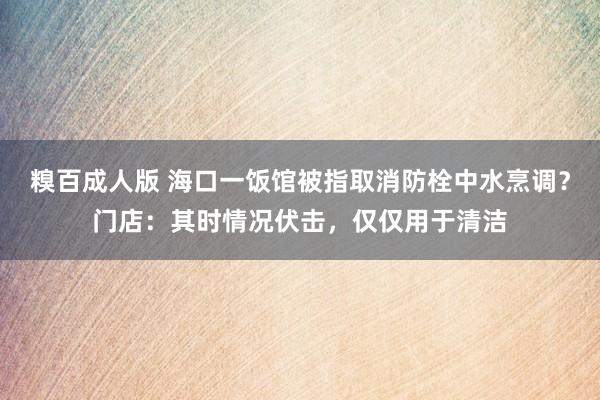 糗百成人版 海口一饭馆被指取消防栓中水烹调？门店：其时情况伏击，仅仅用于清洁