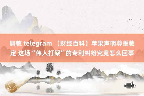 调教 telegram 【财经百科】苹果声明尊重裁定 这场“伟人打架”的专利纠纷究竟怎么回事