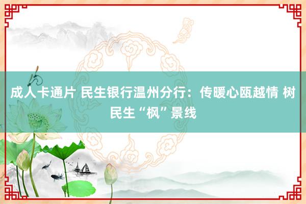 成人卡通片 民生银行温州分行：传暖心瓯越情 树民生“枫”景线