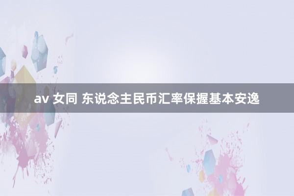 av 女同 东说念主民币汇率保握基本安逸