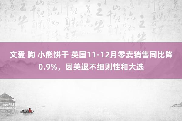 文爱 胸 小熊饼干 英国11-12月零卖销售同比降0.9%，因英退不细则性和大选