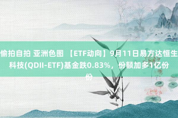 偷拍自拍 亚洲色图 【ETF动向】9月11日易方达恒生科技(QDII-ETF)基金跌0.83%，份额加多1亿份