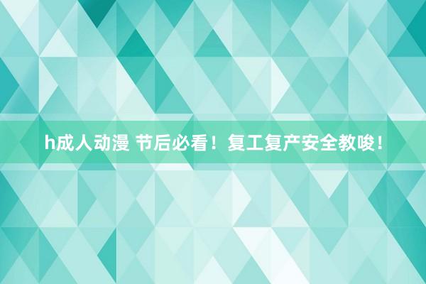 h成人动漫 节后必看！复工复产安全教唆！