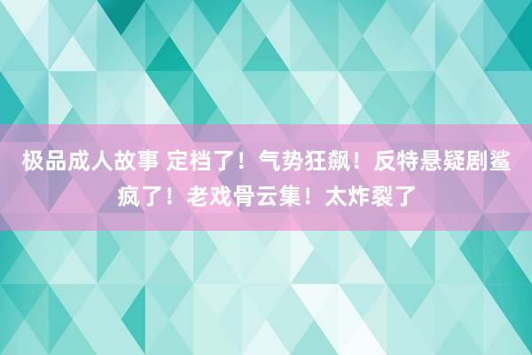 极品成人故事 定档了！气势狂飙！反特悬疑剧鲨疯了！老戏骨云集！太炸裂了