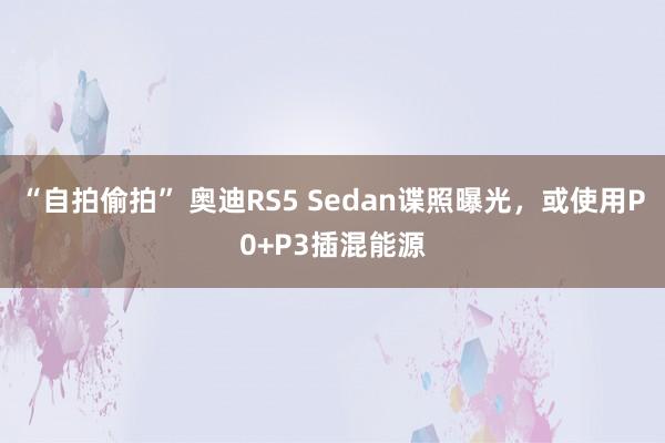 “自拍偷拍” 奥迪RS5 Sedan谍照曝光，或使用P0+P3插混能源