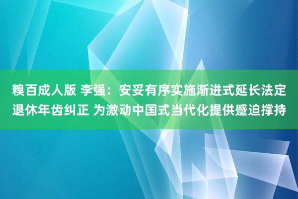 糗百成人版 李强：安妥有序实施渐进式延长法定退休年齿纠正 为激动中国式当代化提供蹙迫撑持