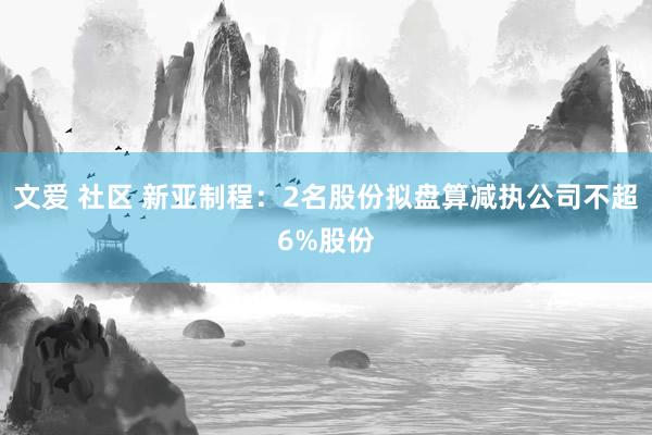 文爱 社区 新亚制程：2名股份拟盘算减执公司不超6%股份