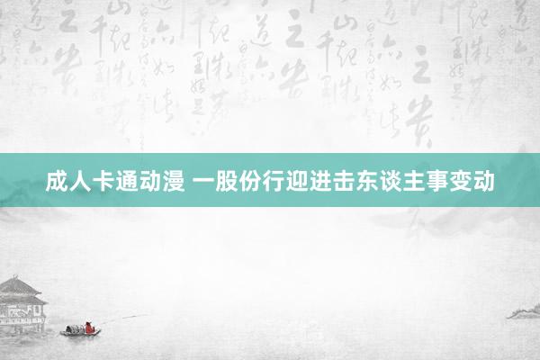 成人卡通动漫 一股份行迎进击东谈主事变动