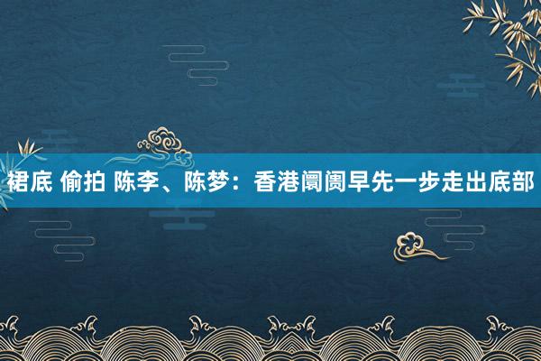 裙底 偷拍 陈李、陈梦：香港阛阓早先一步走出底部