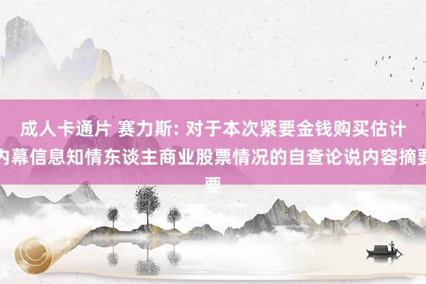 成人卡通片 赛力斯: 对于本次紧要金钱购买估计内幕信息知情东谈主商业股票情况的自查论说内容摘要