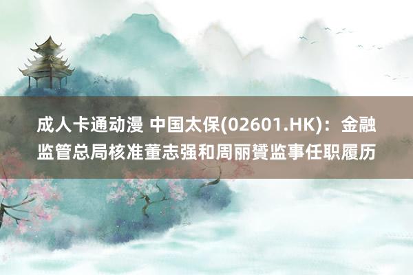 成人卡通动漫 中国太保(02601.HK)：金融监管总局核准董志强和周丽贇监事任职履历