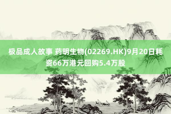 极品成人故事 药明生物(02269.HK)9月20日耗资66万港元回购5.4万股