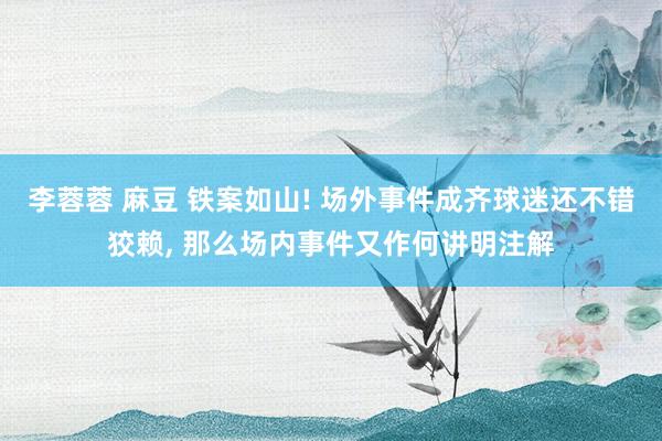 李蓉蓉 麻豆 铁案如山! 场外事件成齐球迷还不错狡赖， 那么场内事件又作何讲明注解