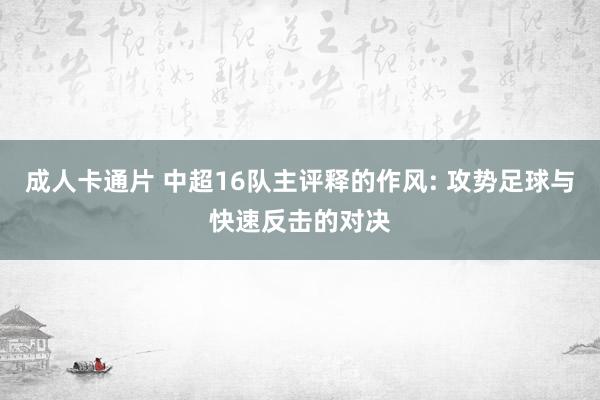 成人卡通片 中超16队主评释的作风: 攻势足球与快速反击的对决