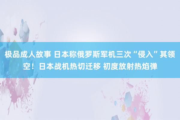 极品成人故事 日本称俄罗斯军机三次“侵入”其领空！日本战机热切迁移 初度放射热焰弹