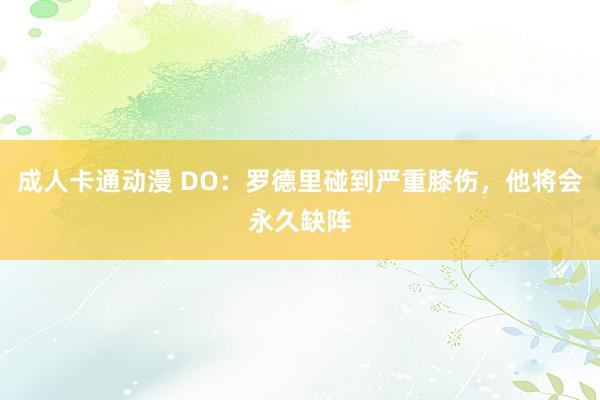 成人卡通动漫 DO：罗德里碰到严重膝伤，他将会永久缺阵