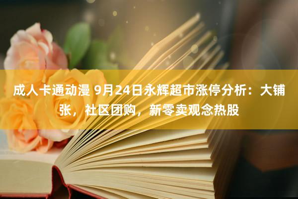 成人卡通动漫 9月24日永辉超市涨停分析：大铺张，社区团购，新零卖观念热股