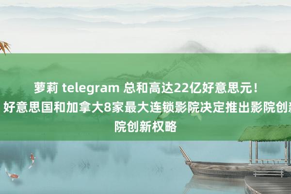 萝莉 telegram 总和高达22亿好意思元！外媒：好意思国和加拿大8家最大连锁影院决定推出影院创新权略