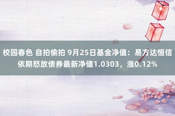 校园春色 自拍偷拍 9月25日基金净值：易方达恒信依期怒放债券最新净值1.0303，涨0.12%