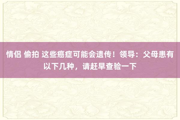 情侣 偷拍 这些癌症可能会遗传！领导：父母患有以下几种，请赶早查验一下