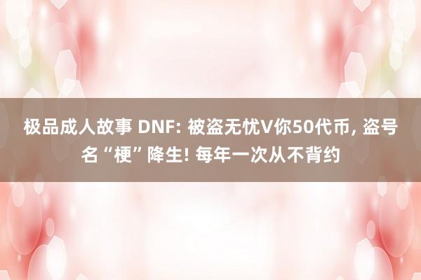 极品成人故事 DNF: 被盗无忧V你50代币， 盗号名“梗”降生! 每年一次从不背约