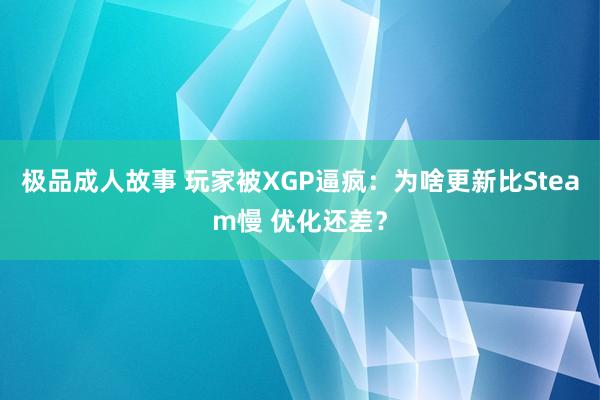 极品成人故事 玩家被XGP逼疯：为啥更新比Steam慢 优化还差？