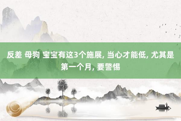 反差 母狗 宝宝有这3个施展， 当心才能低， 尤其是第一个月， 要警惕