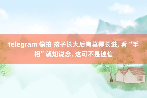 telegram 偷拍 孩子长大后有莫得长进， 看“手相”就知说念， 这可不是迷信